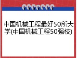 中国机械工程最好50所大学(中国机械工程50强校)