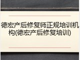 德宏产后修复师正规培训机构(德宏产后修复培训)