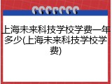 上海未来科技学校学费一年多少(上海未来科技学校学费)