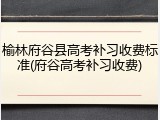 榆林府谷县高考补习收费标准(府谷高考补习收费)