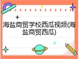 海盐商贸学校西瓜视频(海盐商贸西瓜)