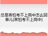 总是害怕考不上高中怎么回事儿(害怕考不上高中)