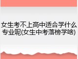 女生考不上高中适合学什么专业呢(女生中考落榜学啥)