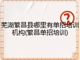 芜湖繁昌县哪里有单招培训机构(繁昌单招培训)