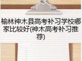 榆林神木县高考补习学校哪家比较好(神木高考补习推荐)