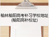 榆林榆阳高考补习学校地址(榆阳高补校址)