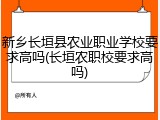 新乡长垣县农业职业学校要求高吗(长垣农职校要求高吗)