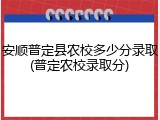 安顺普定县农校多少分录取(普定农校录取分)