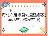 海北产后修复恢复选哪家(海北产后修复推荐)