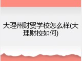 大理州财贸学校怎么样(大理财校如何)