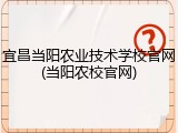 宜昌当阳农业技术学校官网(当阳农校官网)