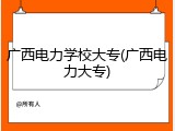 广西电力学校大专(广西电力大专)