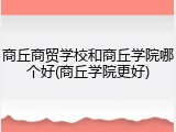 商丘商贸学校和商丘学院哪个好(商丘学院更好)