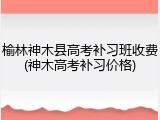 榆林神木县高考补习班收费(神木高考补习价格)