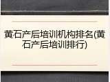 黄石产后培训机构排名(黄石产后培训排行)
