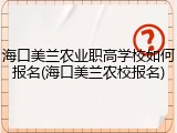 海口美兰农业职高学校如何报名(海口美兰农校报名)