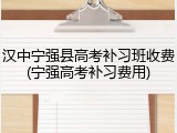 汉中宁强县高考补习班收费(宁强高考补习费用)