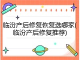 临汾产后修复恢复选哪家(临汾产后修复推荐)