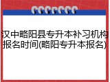 汉中略阳县专升本补习机构报名时间(略阳专升本报名)