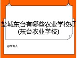 盐城东台有哪些农业学校好(东台农业学校)