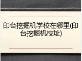 印台挖掘机学校在哪里(印台挖掘机校址)