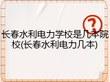 长春水利电力学校是几本院校(长春水利电力几本)