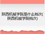 陕西机械学院是什么档次(陕西机械学院档次)