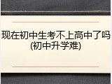 现在初中生考不上高中了吗(初中升学难)