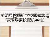 蒙阴县挖掘机学校哪家靠谱(蒙阴靠谱挖掘机学校)