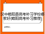 汉中略阳县高考补习学校哪家好(略阳高考补习推荐)