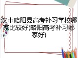 汉中略阳县高考补习学校哪家比较好(略阳高考补习哪家好)