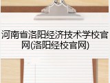 河南省洛阳经济技术学校官网(洛阳经校官网)