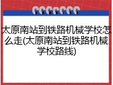 太原南站到铁路机械学校怎么走(太原南站到铁路机械学校路线)