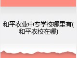 和平农业中专学校哪里有(和平农校在哪)