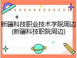 新疆科技职业技术学院周边(新疆科技职院周边)