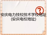 安庆电力技校技术学校地址(安庆电校地址)