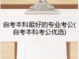 自考本科最好的专业考公(自考本科考公优选)