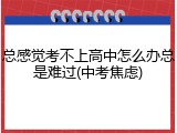 总感觉考不上高中怎么办总是难过(中考焦虑)