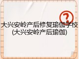 大兴安岭产后修复瑜伽学校(大兴安岭产后瑜伽)