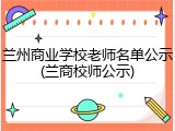 兰州商业学校老师名单公示(兰商校师公示)