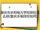 重庆市水利电力学校技校怎么样(重庆水电技校如何)