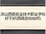 凉山西昌农业技术职业学校好不好(西昌农校如何)