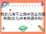 我女儿考不上高中怎么办呢英语(女儿中考英语失利)