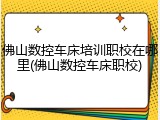 佛山数控车床培训职校在哪里(佛山数控车床职校)