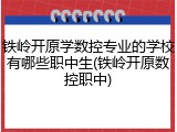 铁岭开原学数控专业的学校有哪些职中生(铁岭开原数控职中)
