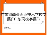 广东省商业职业技术学校学费("广东商校学费")