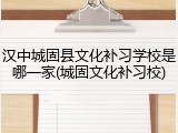 汉中城固县文化补习学校是哪一家(城固文化补习校)
