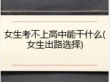 女生考不上高中能干什么(女生出路选择)
