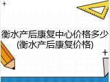 衡水产后康复中心价格多少(衡水产后康复价格)