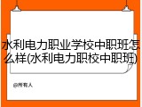 水利电力职业学校中职班怎么样(水利电力职校中职班)